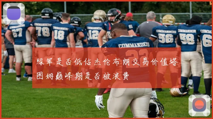绿军是否低估杰伦布朗交易价值塔图姆巅峰期是否被浪费