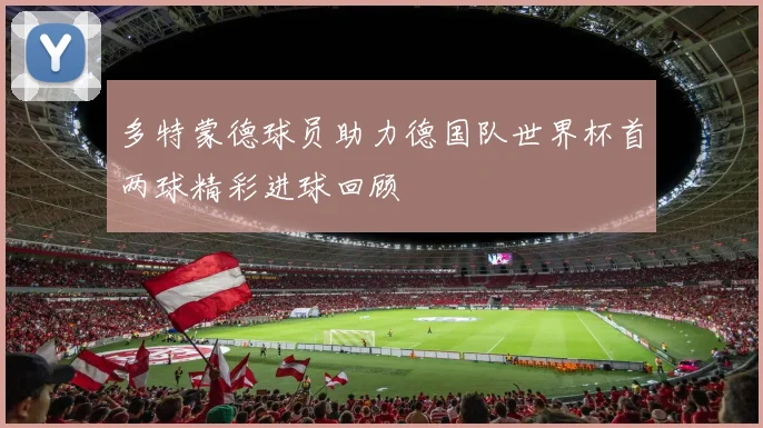 多特蒙德球员助力德国队世界杯首两球精彩进球回顾